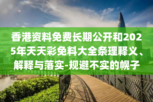 香港資料免費長期公開和2025年天天彩免料大全條理釋義、解釋與落實-規避不實的幌子